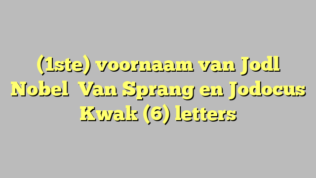 (1ste) voornaam van Jodl   Nobel   Van Sprang en Jodocus Kwak (6) letters