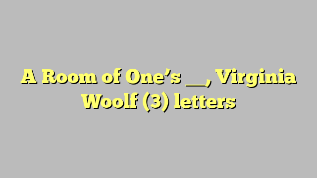 A Room of One’s __, Virginia Woolf (3) letters