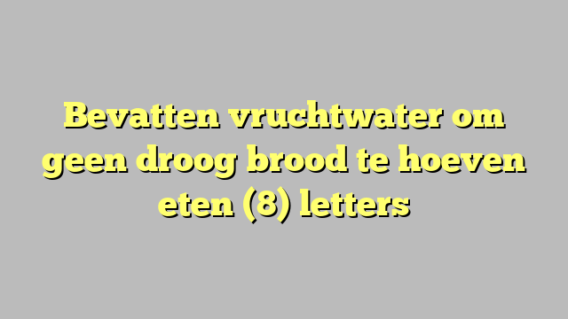 Bevatten vruchtwater om geen droog brood te hoeven eten (8) letters