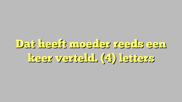 Dat heeft moeder reeds een keer verteld. (4) letters