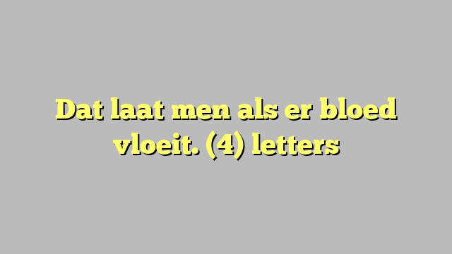 Dat laat men als er bloed vloeit. (4) letters