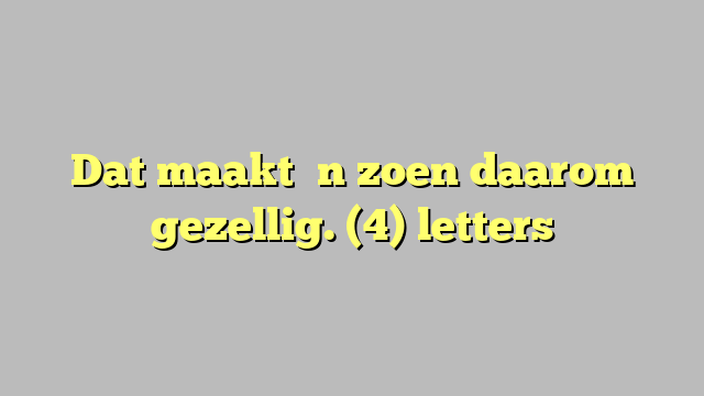 Dat maakt ʼn zoen daarom gezellig. (4) letters