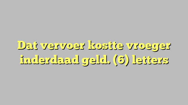 Dat vervoer kostte vroeger inderdaad geld. (6) letters