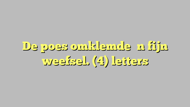 De poes omklemde ʼn fijn weefsel. (4) letters