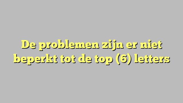 De problemen zijn er niet beperkt tot de top (6) letters