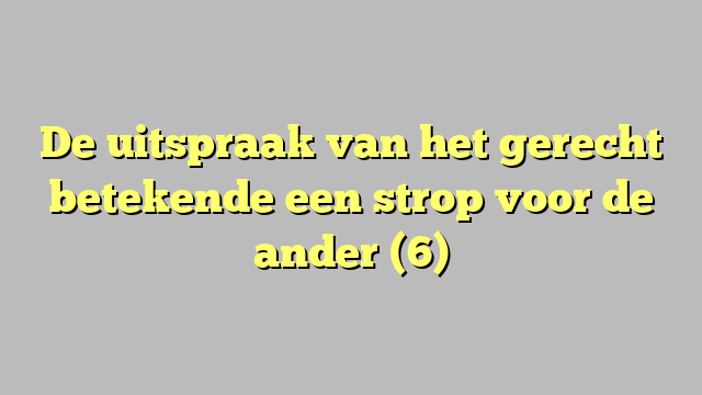 De uitspraak van het gerecht betekende een strop voor de ander (6)