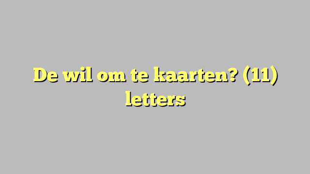 De wil om te kaarten? (11) letters