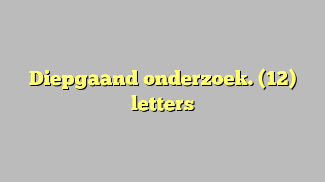 Diepgaand onderzoek. (12) letters