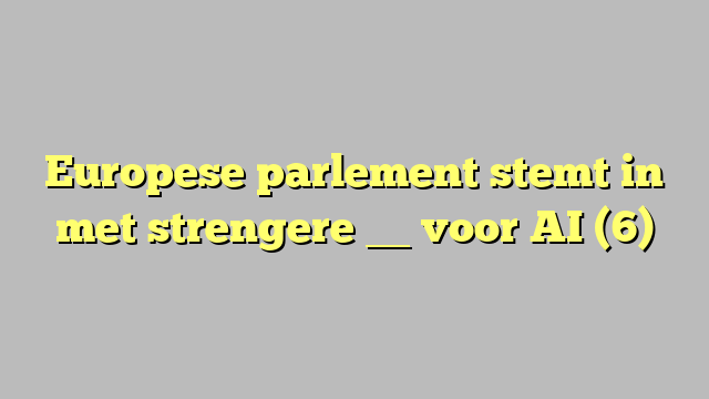 Europese parlement stemt in met strengere __ voor AI (6)