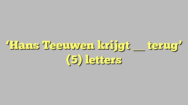 ‘Hans Teeuwen krijgt __ terug’ (5) letters