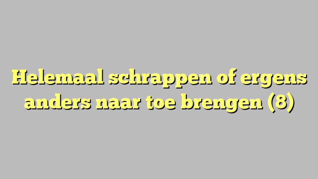 Helemaal schrappen of ergens anders naar toe brengen (8)