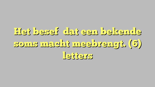 Het besef   dat een bekende soms macht meebrengt. (6) letters