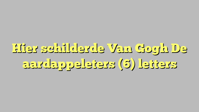 Hier schilderde Van Gogh De aardappeleters (6) letters