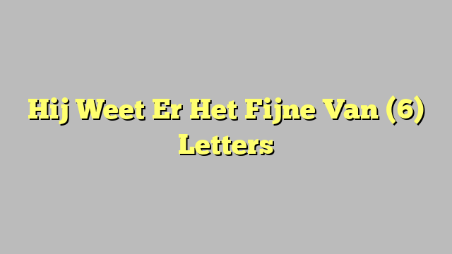 Hij Weet Er Het Fijne Van (6) Letters