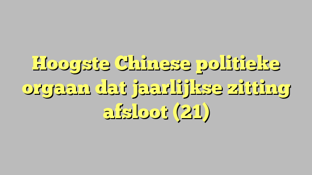 Hoogste Chinese politieke orgaan dat jaarlijkse zitting afsloot (21)