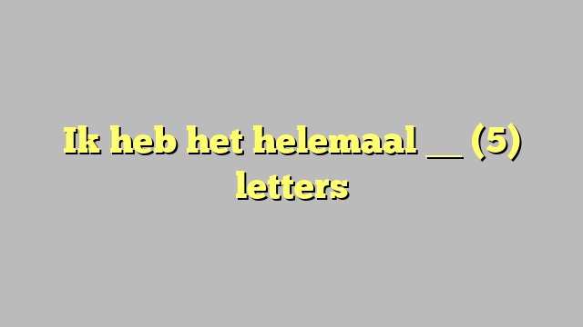 Ik heb het helemaal __ (5) letters