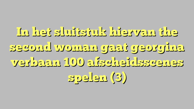 In het sluitstuk hiervan the second woman gaat georgina verbaan 100 afscheidsscenes spelen (3)