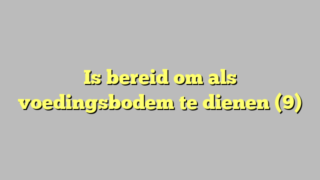 Is bereid om als voedingsbodem te dienen (9)