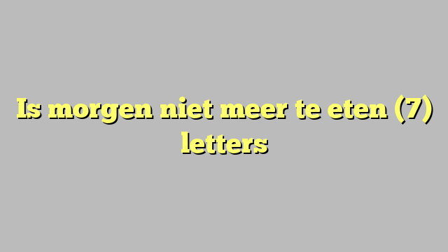 Is morgen niet meer te eten (7) letters