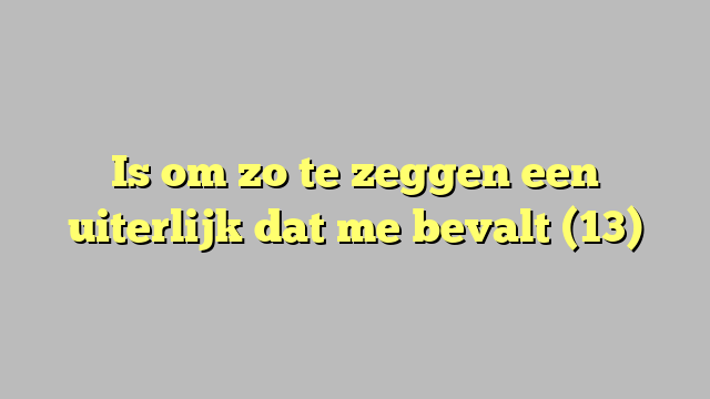 Is om zo te zeggen een uiterlijk dat me bevalt (13)