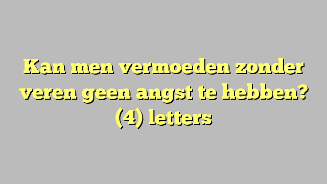 Kan men vermoeden zonder veren geen angst te hebben? (4) letters