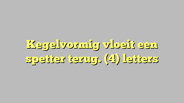 Kegelvormig vloeit een spetter terug. (4) letters