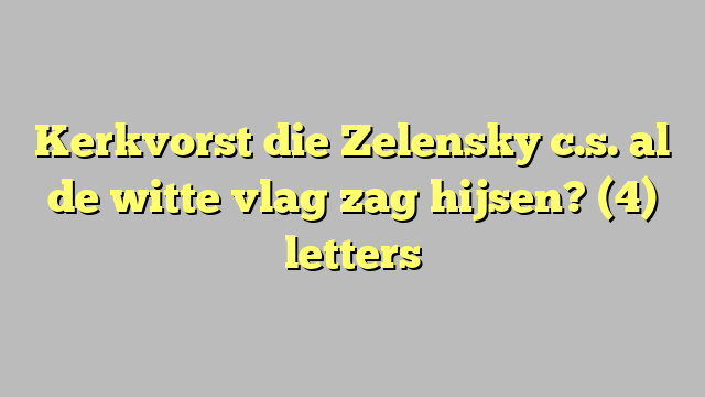 Kerkvorst die Zelensky c.s. al de witte vlag zag hijsen? (4) letters