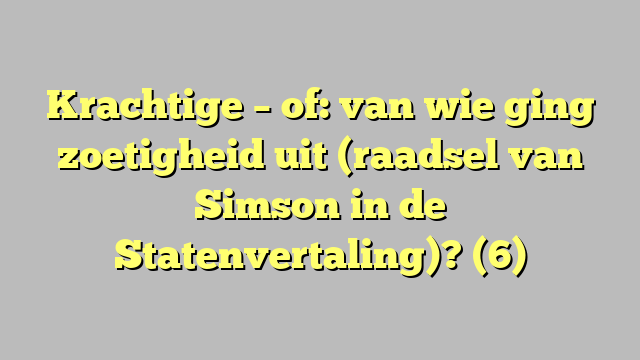 Krachtige – of: van wie ging zoetigheid uit (raadsel van Simson in de Statenvertaling)? (6)