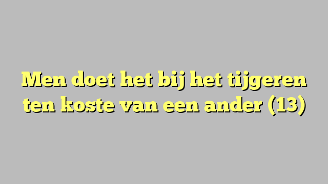 Men doet het bij het tijgeren ten koste van een ander (13)