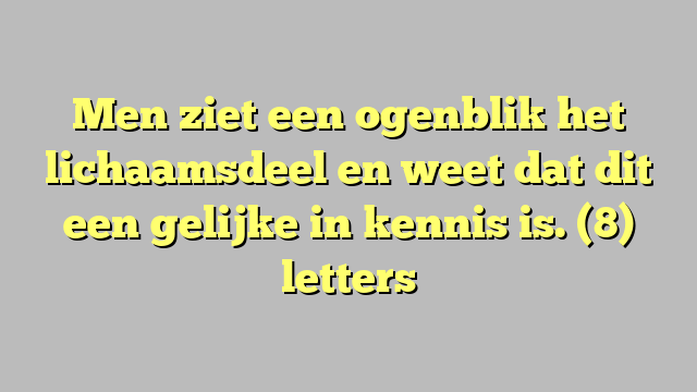 Men ziet een ogenblik het lichaamsdeel en weet dat dit een gelijke in kennis is. (8) letters