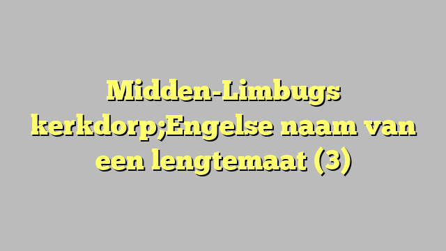 Midden-Limbugs kerkdorp;Engelse naam van een lengtemaat (3)