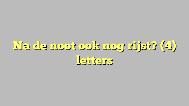 Na de noot ook nog rijst? (4) letters