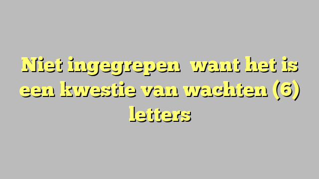 Niet ingegrepen   want het is een kwestie van wachten (6) letters