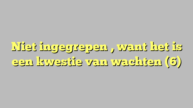 Niet ingegrepen , want het is een kwestie van wachten (6)