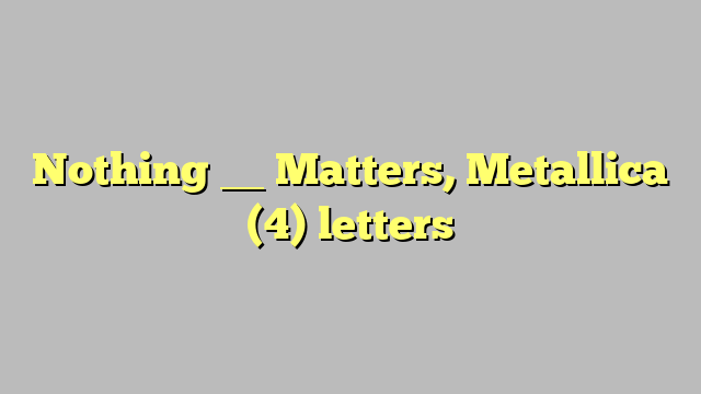 Nothing __ Matters, Metallica (4) letters