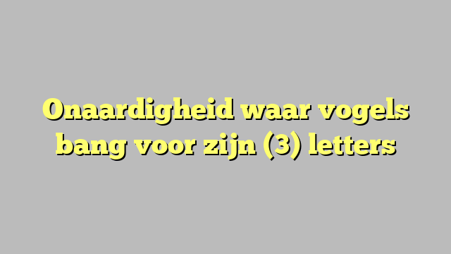 Onaardigheid waar vogels bang voor zijn (3) letters