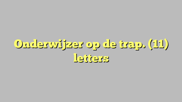 Onderwijzer op de trap. (11) letters