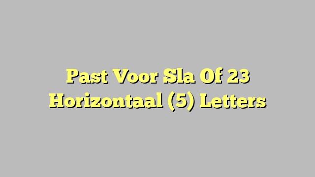 Past Voor Sla Of 23 Horizontaal (5) Letters