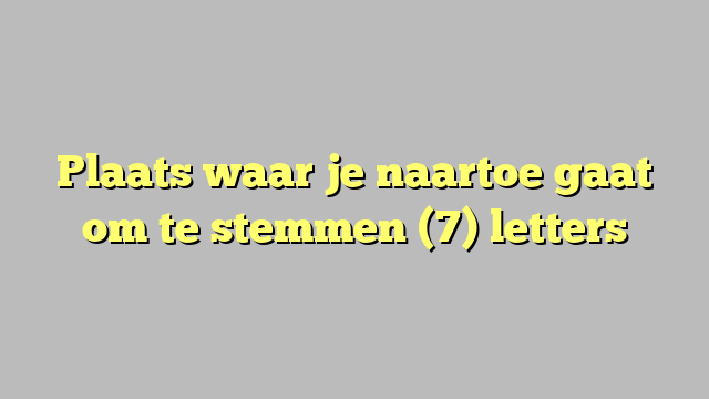 Plaats waar je naartoe gaat om te stemmen (7) letters