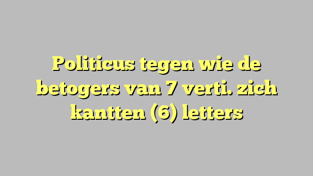 Politicus tegen wie de betogers van 7 verti. zich kantten (6) letters