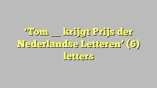 ‘Tom __ krijgt Prijs der Nederlandse Letteren’ (6) letters