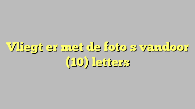 Vliegt er met de fotoʼs vandoor (10) letters