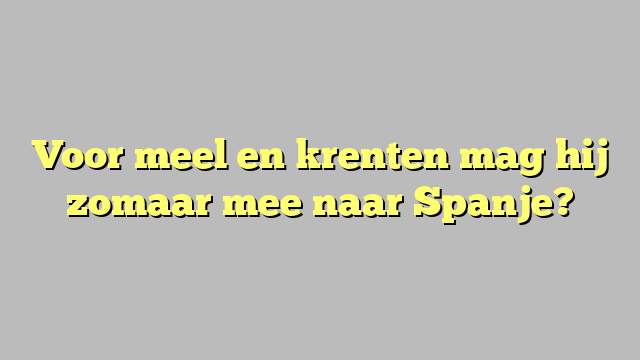 Voor meel en krenten mag hij zomaar mee naar Spanje?