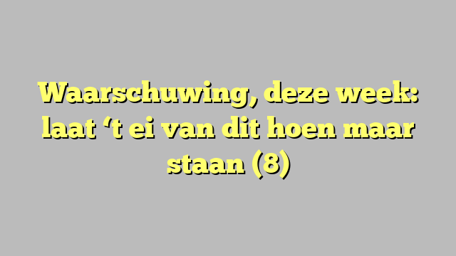 Waarschuwing, deze week: laat ‘t ei van dit hoen maar staan (8)