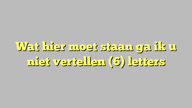 Wat hier moet staan ga ik u niet vertellen (6) letters