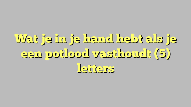 Wat je in je hand hebt als je een potlood vasthoudt (5) letters