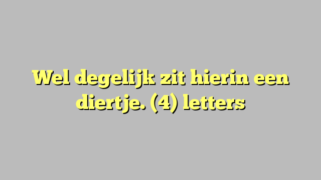 Wel degelijk zit hierin een diertje. (4) letters