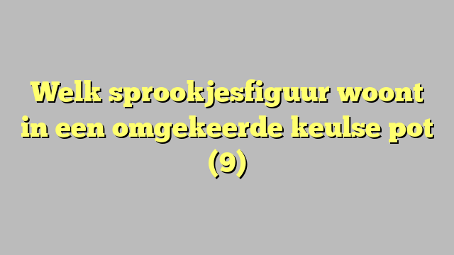 Welk sprookjesfiguur woont in een omgekeerde keulse pot (9)