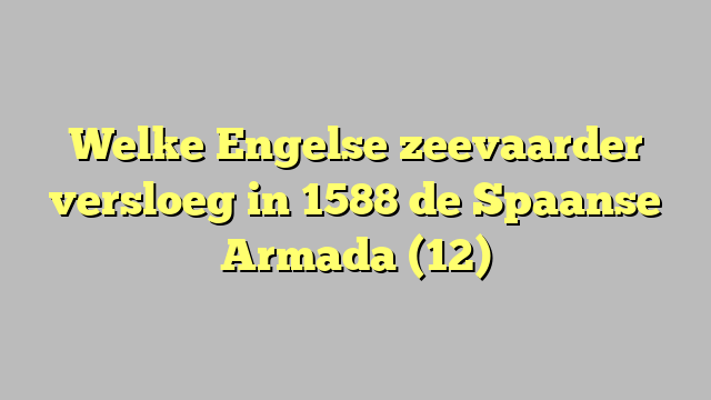 Welke Engelse zeevaarder versloeg in 1588 de Spaanse Armada (12)