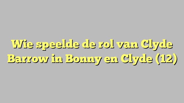 Wie speelde de rol van Clyde Barrow in Bonny en Clyde (12)